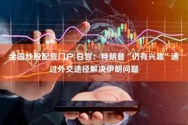 全国炒股配资门户 白宫：特朗普“仍有兴趣”通过外交途径解决伊朗问题