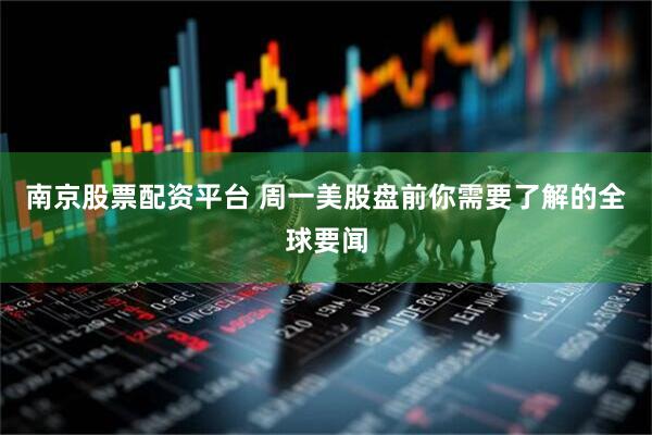 南京股票配资平台 周一美股盘前你需要了解的全球要闻