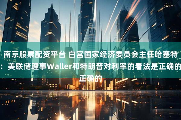 南京股票配资平台 白宫国家经济委员会主任哈塞特：美联储理事Waller和特朗普对利率的看法是正确的