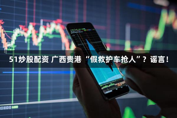 51炒股配资 广西贵港 “假救护车抢人”？谣言！