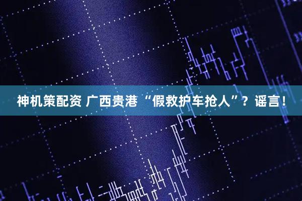 神机策配资 广西贵港 “假救护车抢人”？谣言！