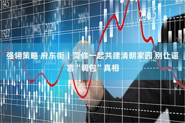 强翎策略 府东街丨菏你一起共建清朗家园 别让谣言“调包”真相