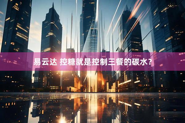 易云达 控糖就是控制三餐的碳水？