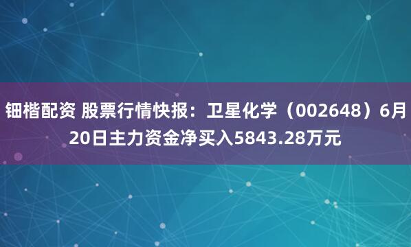 钿楷配资 股票行情快报：卫星化学（002648）6月20日主力资金净买入5843.28万元