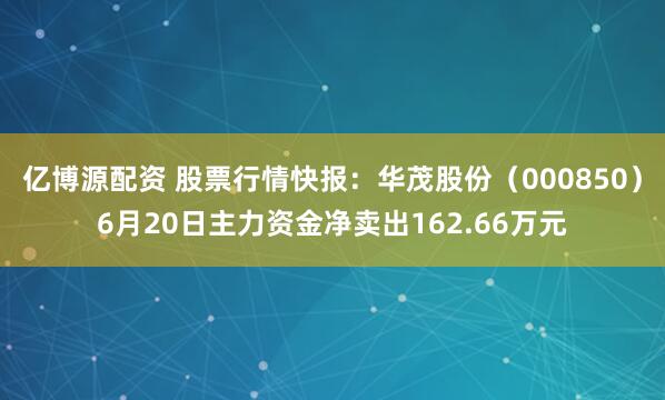 亿博源配资 股票行情快报：华茂股份（000850）6月20日主力资金净卖出162.66万元
