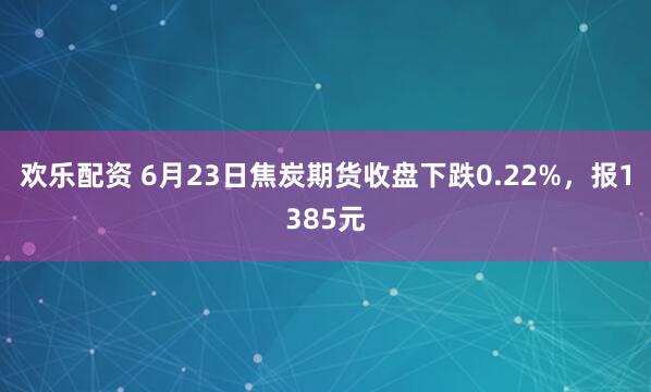欢乐配资 6月23日焦炭期货收盘下跌0.22%，报1385元