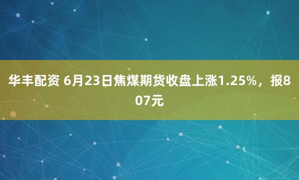 华丰配资 6月23日焦煤期货收盘上涨1.25%，报807元