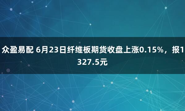 众盈易配 6月23日纤维板期货收盘上涨0.15%，报1327.5元