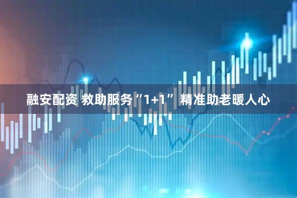 融安配资 救助服务“1+1” 精准助老暖人心
