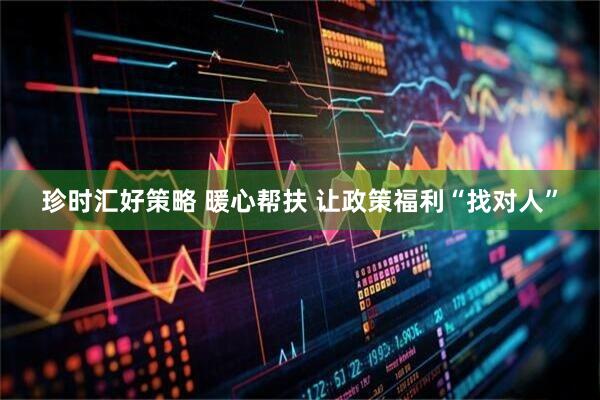 珍时汇好策略 暖心帮扶 让政策福利“找对人”