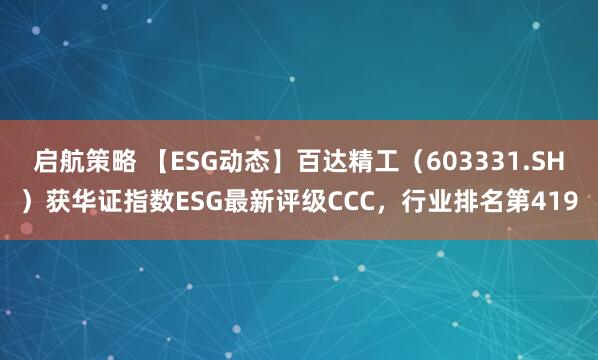 启航策略 【ESG动态】百达精工（603331.SH）获华证指数ESG最新评级CCC，行业排名第419