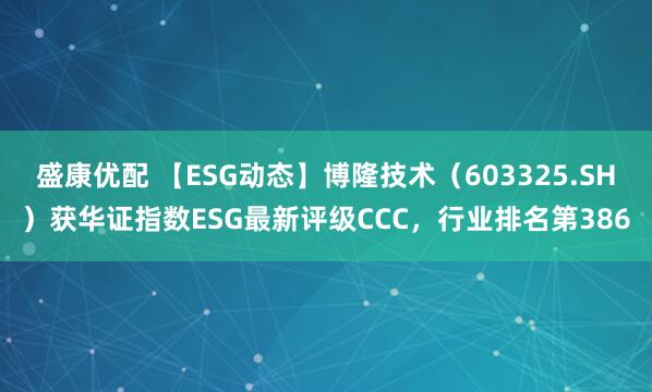 盛康优配 【ESG动态】博隆技术（603325.SH）获华证指数ESG最新评级CCC，行业排名第386