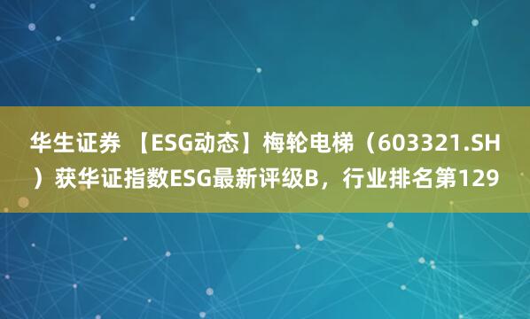 华生证券 【ESG动态】梅轮电梯（603321.SH）获华证指数ESG最新评级B，行业排名第129
