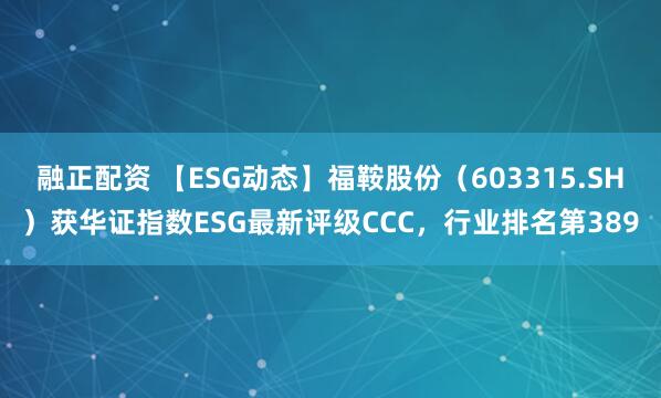 融正配资 【ESG动态】福鞍股份（603315.SH）获华证指数ESG最新评级CCC，行业排名第389