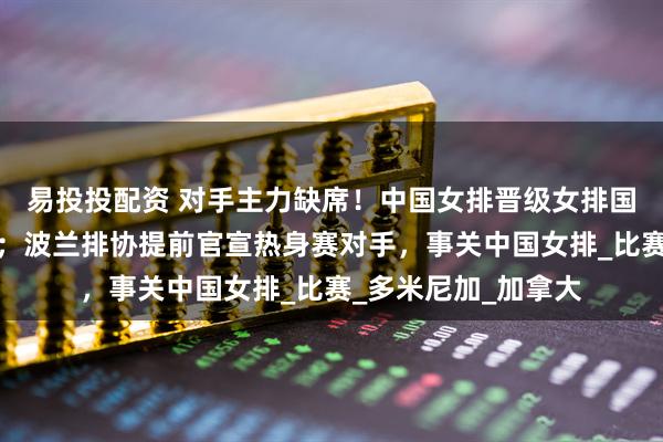 易投投配资 对手主力缺席！中国女排晋级女排国家联赛总决赛稳了；波兰排协提前官宣热身赛对手，事关中国女排_比赛_多米尼加_加拿大