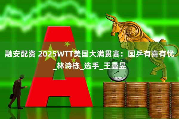 融安配资 2025WTT美国大满贯赛：国乒有喜有忧_林诗栋_选手_王曼昱