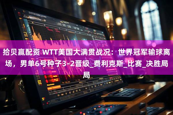 拾贝赢配资 WTT美国大满贯战况：世界冠军输球离场，男单6号种子3-2晋级_费利克斯_比赛_决胜局