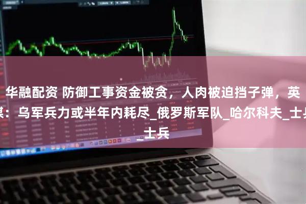 华融配资 防御工事资金被贪，人肉被迫挡子弹，英媒：乌军兵力或半年内耗尽_俄罗斯军队_哈尔科夫_士兵