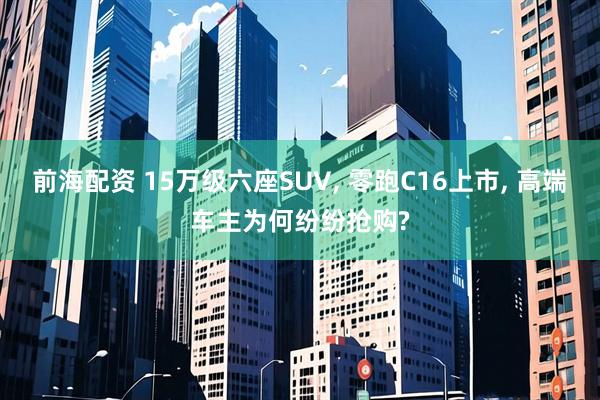 前海配资 15万级六座SUV, 零跑C16上市, 高端车主为何纷纷抢购?