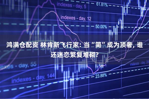 鸿满仓配资 林肯新飞行家: 当“简”成为顶奢, 谁还迷恋繁复堆砌?
