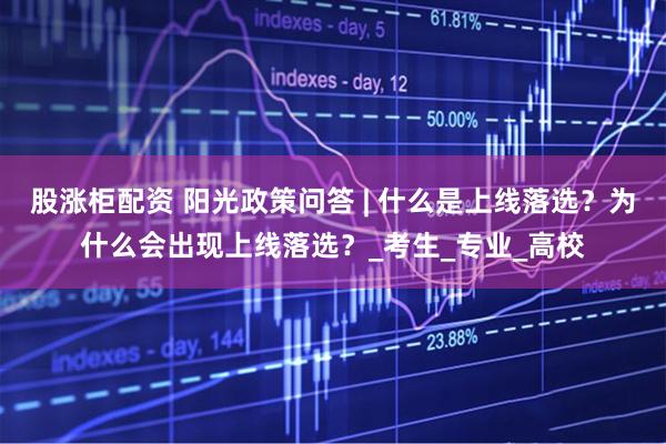 股涨柜配资 阳光政策问答 | 什么是上线落选？为什么会出现上线落选？_考生_专业_高校