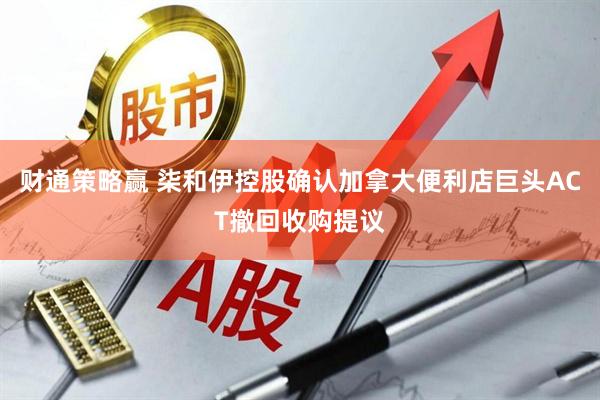 财通策略赢 柒和伊控股确认加拿大便利店巨头ACT撤回收购提议