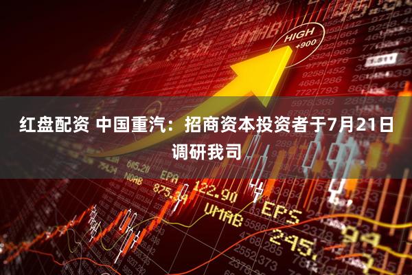 红盘配资 中国重汽：招商资本投资者于7月21日调研我司