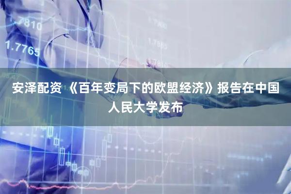 安泽配资 《百年变局下的欧盟经济》报告在中国人民大学发布
