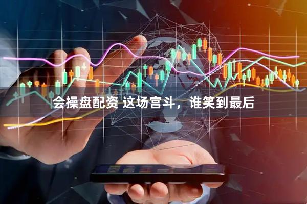 会操盘配资 这场宫斗，谁笑到最后