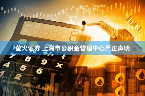 萤火证券 上海市公积金管理中心严正声明