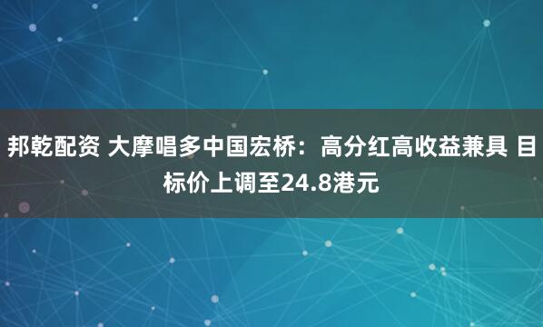 邦乾配资 大摩唱多中国宏桥：高分红高收益兼具 目标价上调至24.8港元
