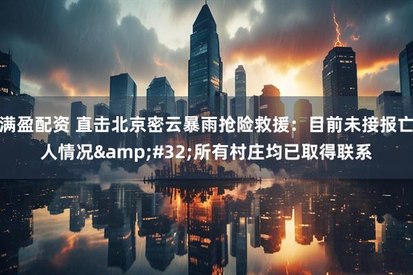 满盈配资 直击北京密云暴雨抢险救援：目前未接报亡人情况&#32;所有村庄均已取得联系