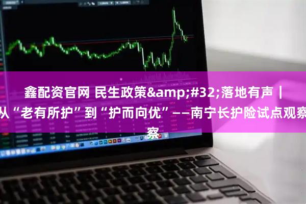 鑫配资官网 民生政策&#32;落地有声｜从“老有所护”到“护而向优”——南宁长护险试点观察