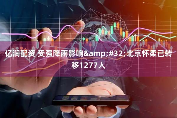亿润配资 受强降雨影响&#32;北京怀柔已转移1277人