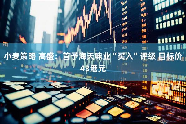 小麦策略 高盛：首予海天味业“买入”评级 目标价43港元