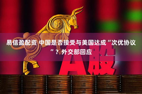 易信盈配资 中国是否接受与美国达成“次优协议”？外交部回应