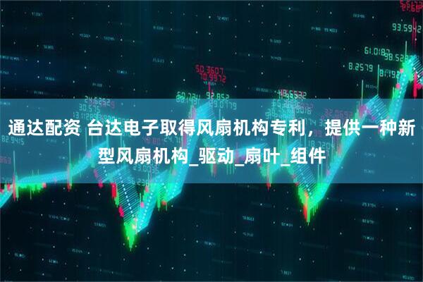 通达配资 台达电子取得风扇机构专利，提供一种新型风扇机构_驱动_扇叶_组件