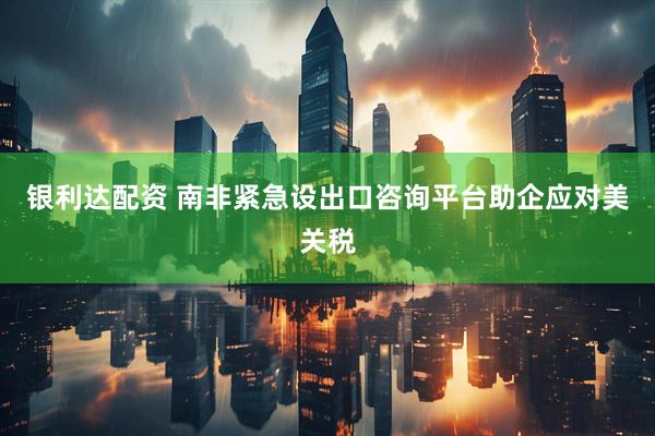 银利达配资 南非紧急设出口咨询平台助企应对美关税