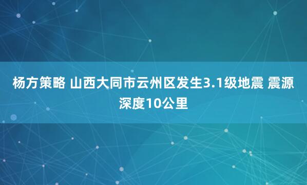 杨方策略 山西大同市云州区发生3.1级地震 震源深度10公里