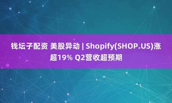 钱坛子配资 美股异动 | Shopify(SHOP.US)涨超19% Q2营收超预期