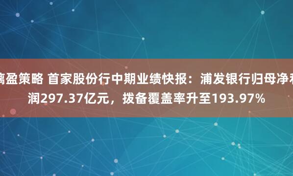 摛盈策略 首家股份行中期业绩快报：浦发银行归母净利润297.37亿元，拨备覆盖率升至193.97%
