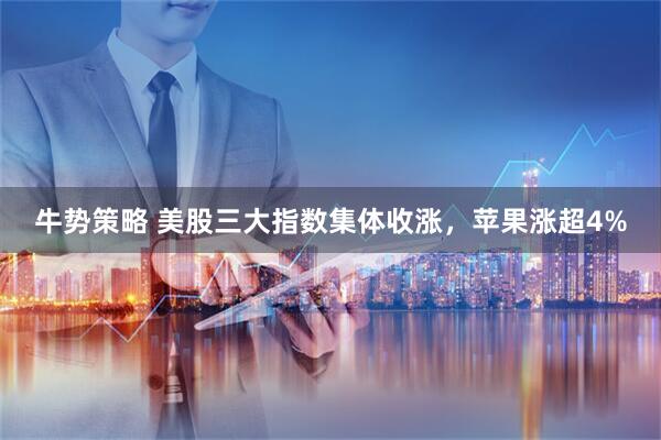 牛势策略 美股三大指数集体收涨，苹果涨超4%