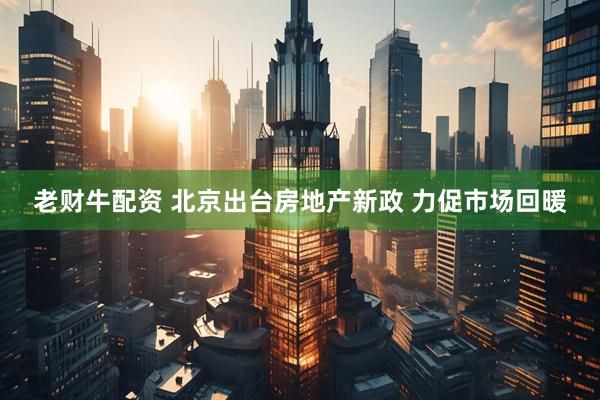 老财牛配资 北京出台房地产新政 力促市场回暖