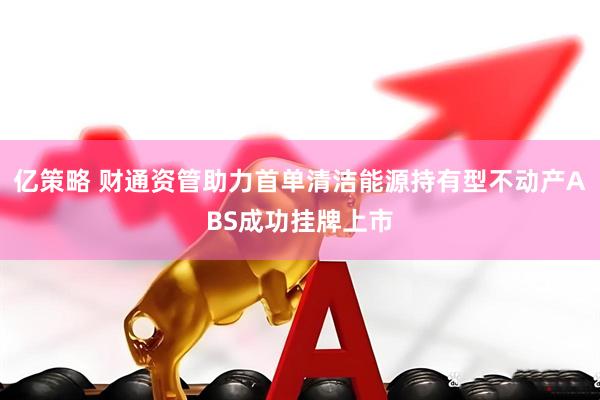 亿策略 财通资管助力首单清洁能源持有型不动产ABS成功挂牌上市