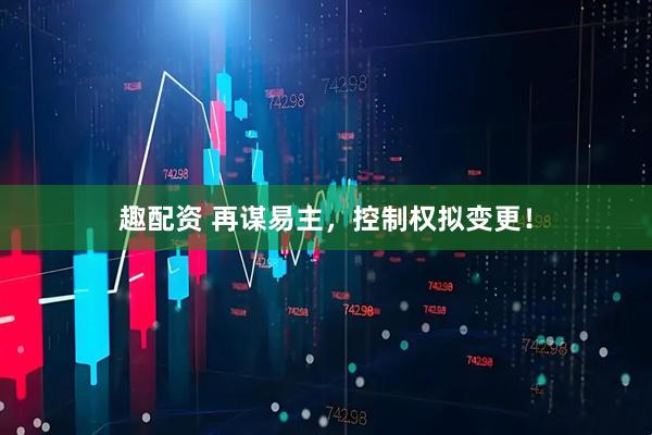 趣配资 再谋易主，控制权拟变更！