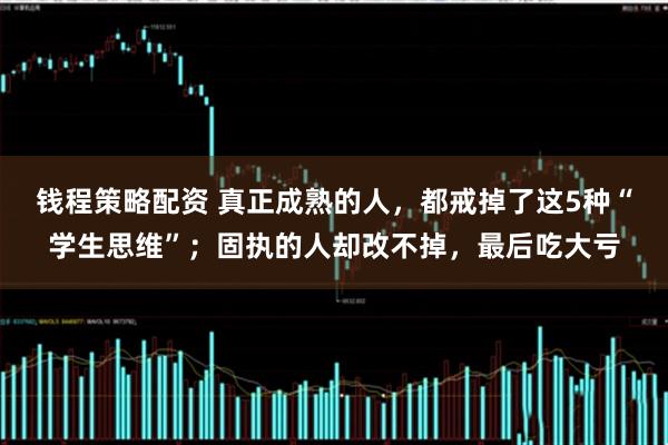 钱程策略配资 真正成熟的人，都戒掉了这5种“学生思维”；固执的人却改不掉，最后吃大亏