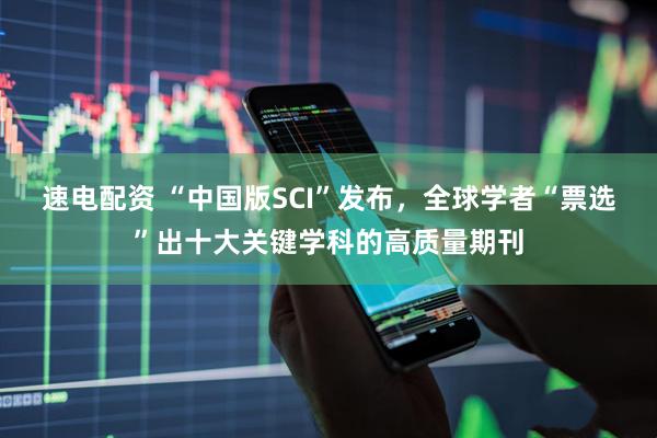 速电配资 “中国版SCI”发布，全球学者“票选”出十大关键学科的高质量期刊