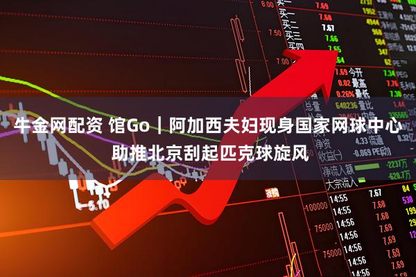 牛金网配资 馆Go｜阿加西夫妇现身国家网球中心 助推北京刮起匹克球旋风